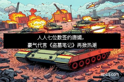 人人七位数签约唐嫣，豪气代言《盗墓笔记》再掀热潮